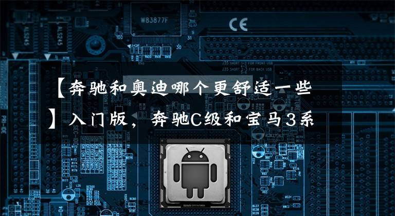 【奔驰和奥迪哪个更舒适一些】入门版，奔驰C级和宝马3系、奥迪A4L谁更值得买？5点分析