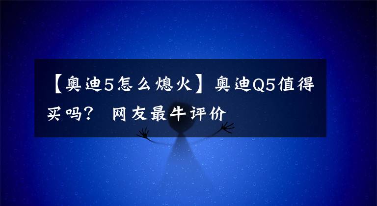 【奥迪5怎么熄火】奥迪Q5值得买吗？ 网友最牛评价