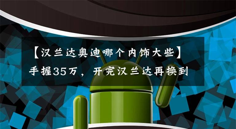 【汉兰达奥迪哪个内饰大些】手握35万，开完汉兰达再换到奥迪Q5L上，车主：对比差距明显！