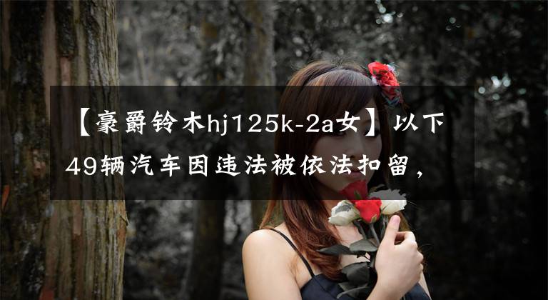 【豪爵铃木hj125k-2a女】以下49辆汽车因违法被依法扣留，请在3个月内处理。