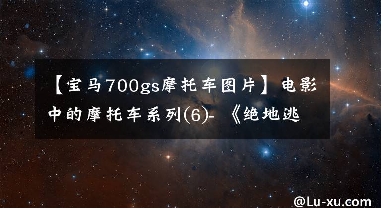 【宝马700gs摩托车图片】电影中的摩托车系列(6)- 《绝地逃亡》宝马F700GS