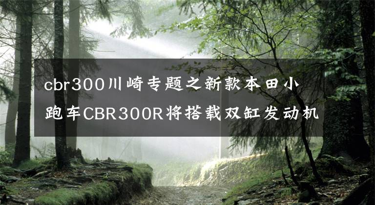 cbr300川崎专题之新款本田小跑车CBR300R将搭载双缸发动机？和Ninja 400直接竞争