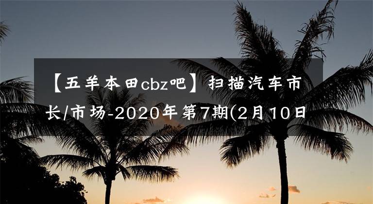 【五羊本田cbz吧】扫描汽车市长/市场-2020年第7期(2月10日至2月16日)