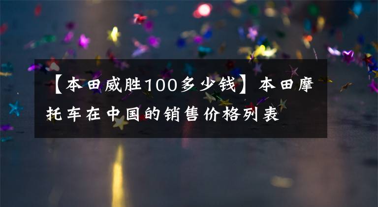 【本田威胜100多少钱】本田摩托车在中国的销售价格列表
