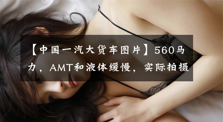 【中国一汽大货车图片】560马力，AMT和液体缓慢，实际拍摄解放J7 8x4货车。