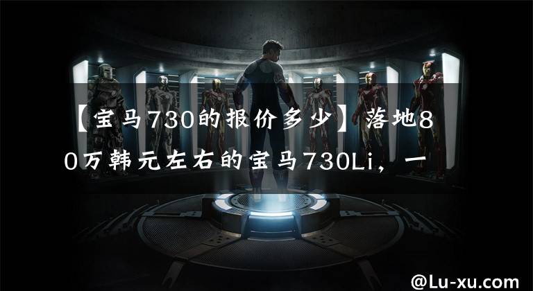 【宝马730的报价多少】落地80万韩元左右的宝马730Li，一年两车多少钱？只要不低于这个数字就行了