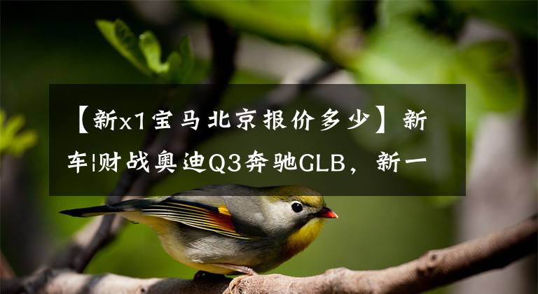 【新x1宝马北京报价多少】新车|财战奥迪Q3奔驰GLB，新一代宝马X1预计年内上市，动力将曝光。