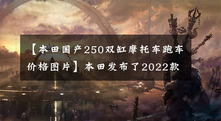 【本田国产250双缸摩托车跑车价格图片】本田发布了2022款CBR250RR，长得帅，跑得快，但价格也很贵。