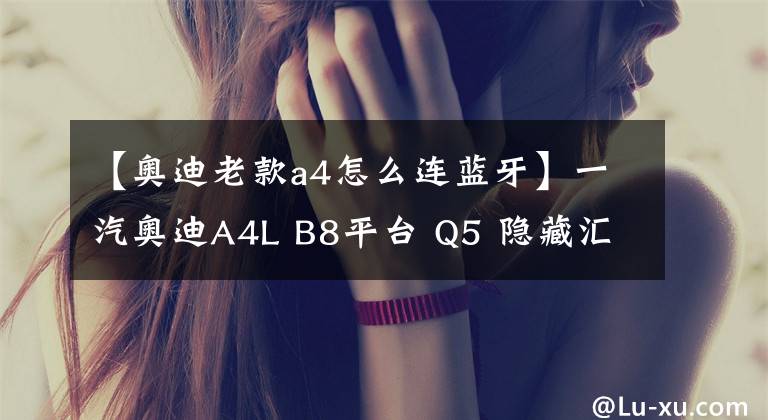 【奥迪老款a4怎么连蓝牙】一汽奥迪A4L B8平台 Q5 隐藏汇总