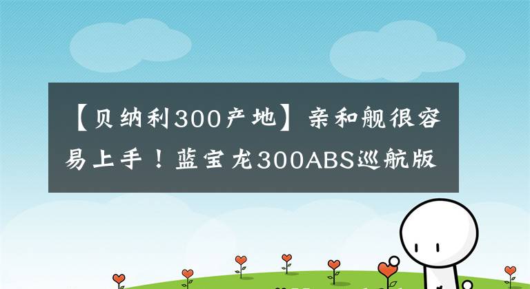 【贝纳利300产地】亲和舰很容易上手！蓝宝龙300ABS巡航版狂热评价报告