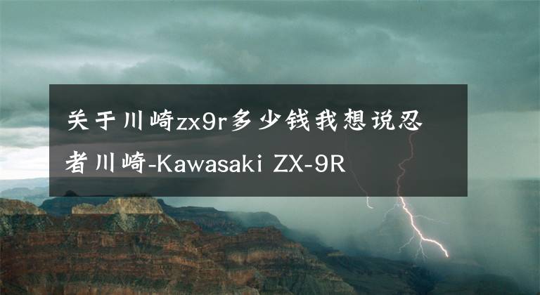关于川崎zx9r多少钱我想说忍者川崎-Kawasaki ZX-9R