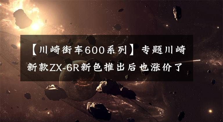 【川崎街车600系列】专题川崎新款ZX-6R新色推出后也涨价了……