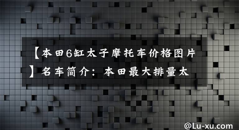 【本田6缸太子摩托车价格图片】名车简介：本田最大排量太子车——CM1100，家庭化外观，DCT变速箱。