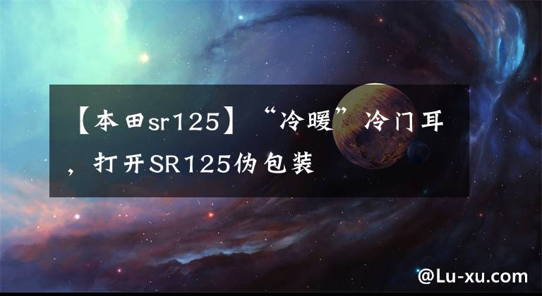 【本田sr125】“冷暖”冷门耳，打开SR125伪包装