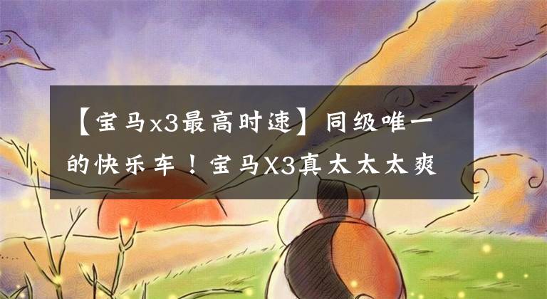 【宝马x3最高时速】同级唯一的快乐车！宝马X3真太太太爽了