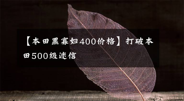 【本田黑寡妇400价格】打破本田500级迷信