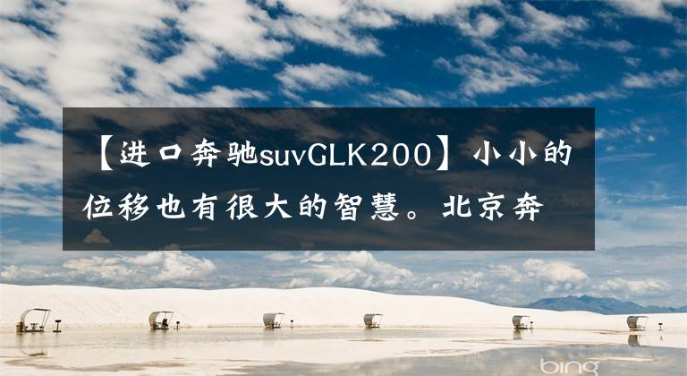 【进口奔驰suvGLK200】小小的位移也有很大的智慧。北京奔驰GLK200