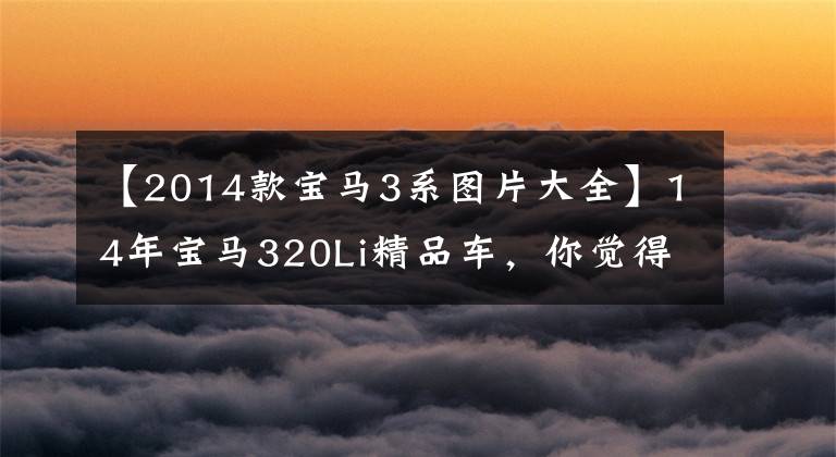 【2014款宝马3系图片大全】14年宝马320Li精品车，你觉得怎么样？