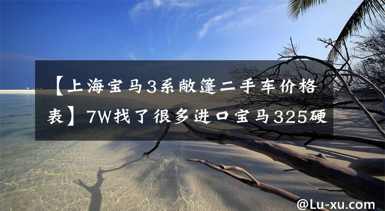 【上海宝马3系敞篷二手车价格表】7W找了很多进口宝马325硬顶敞篷车，兜风也很好。