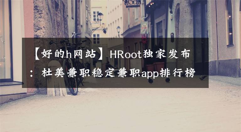 【好的h网站】HRoot独家发布：杜美兼职稳定兼职app排行榜第一名。
