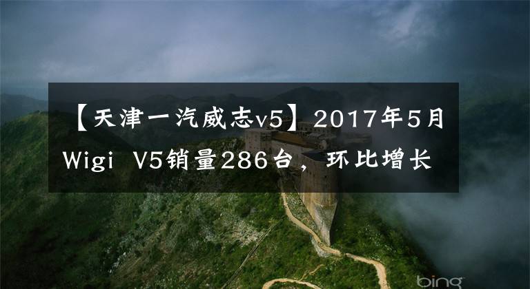 【天津一汽威志v5】2017年5月Wigi  V5销量286台，环比增长130.65%
