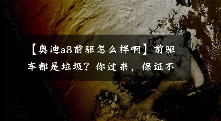 【奥迪a8前驱怎么样啊】前驱车都是垃圾？你过来，保证不抽你