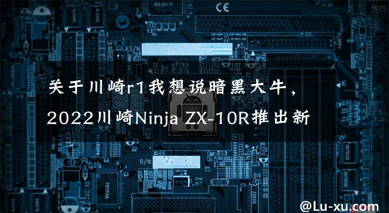 关于川崎r1我想说暗黑大牛，2022川崎Ninja ZX-10R推出新配色