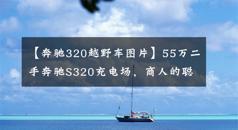 【奔驰320越野车图片】55万二手奔驰S320充电场，商人的聪明？网民：车赢了