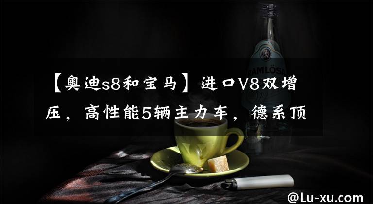 【奥迪s8和宝马】进口V8双增压，高性能5辆主力车，德系顶级豪华性能，真实奥迪S8。