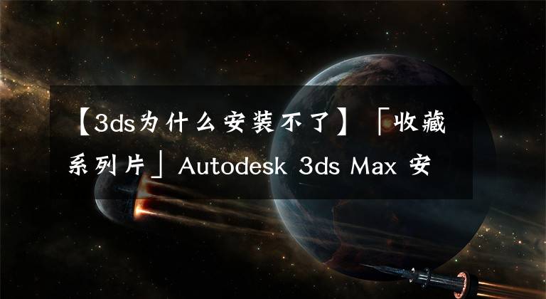 【3ds为什么安装不了】「收藏系列片」Autodesk 3ds Max 安装教程