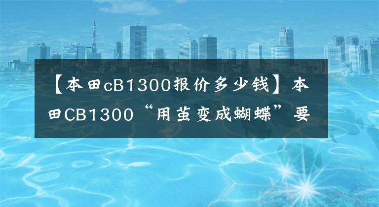 【本田cB1300报价多少钱】本田CB1300“用茧变成蝴蝶”要夺回“街头皇室”宝座。