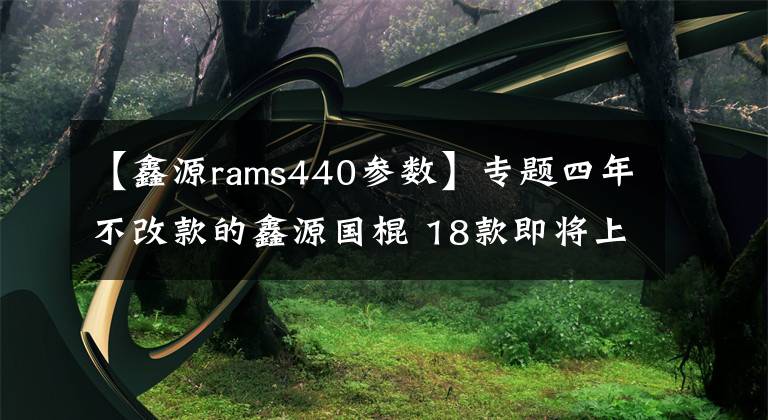 【鑫源rams440参数】专题四年不改款的鑫源国棍 18款即将上市？