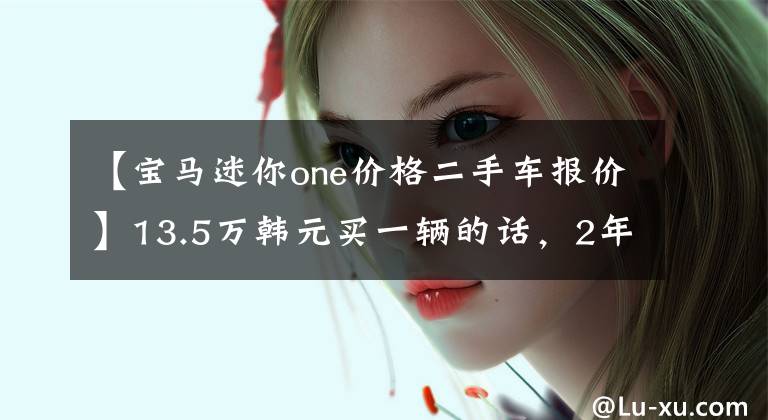 【宝马迷你one价格二手车报价】13.5万韩元买一辆的话，2年多的迷你on值吗？采购员：女人最喜欢