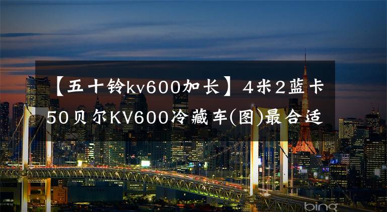 【五十铃kv600加长】4米2蓝卡50贝尔KV600冷藏车(图)最合适的是最好的食品保鲜车