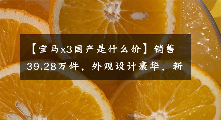 【宝马x3国产是什么价】销售39.28万件，外观设计豪华，新品宝马X3正式上市