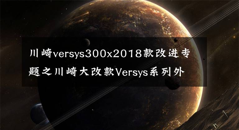 川崎versys300x2018款改进专题之川崎大改款Versys系列外观曝光