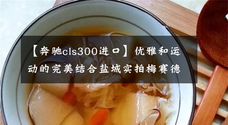 【奔驰cls300进口】优雅和运动的完美结合盐城实拍梅赛德斯奔驰CLS