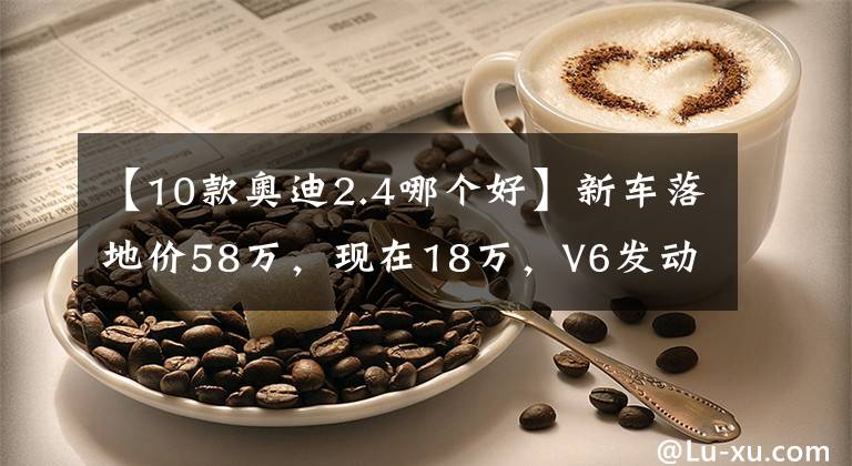 【10款奥迪2.4哪个好】新车落地价58万，现在18万，V6发动机，小资瞬间变中产