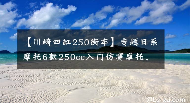 【川崎四缸250街车】专题日系摩托6款250cc入门仿赛摩托，川崎四缸配置强悍，本田赛道快