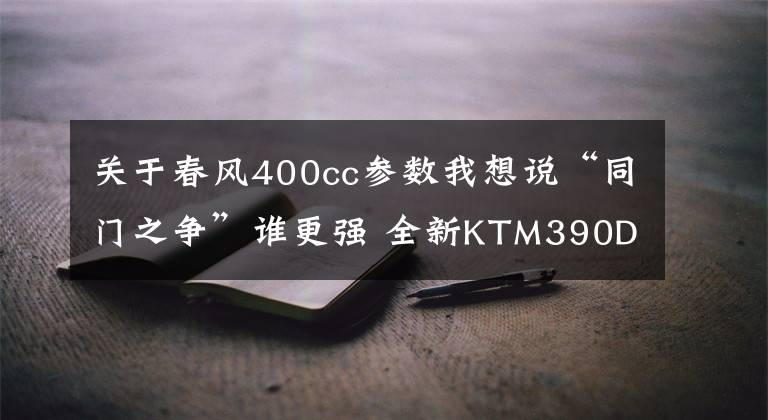 关于春风400cc参数我想说“同门之争”谁更强 全新KTM390DUKE对局新款春风CF400NK