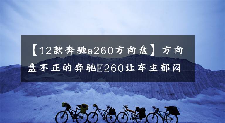 【12款奔驰e260方向盘】方向盘不正的奔驰E260让车主郁闷，师傅：爱车该做四轮定位了！