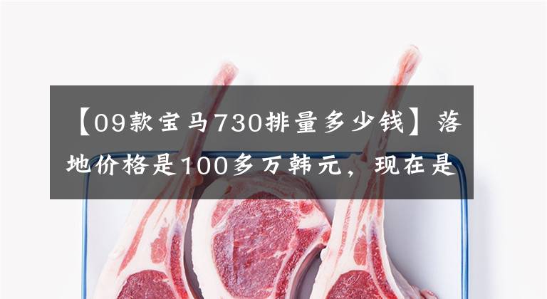 【09款宝马730排量多少钱】落地价格是100多万韩元，现在是35万韩元，宝马730万韩元，可以开始了嘛。