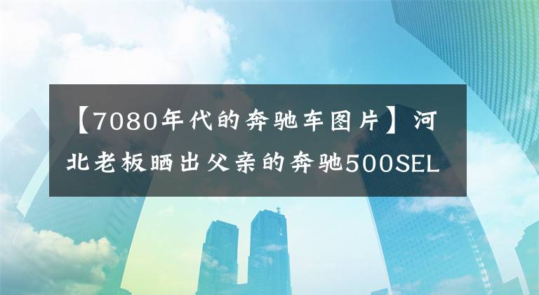 【7080年代的奔驰车图片】河北老板晒出父亲的奔驰500SEL，1984年上牌，当年的车牌最有感觉