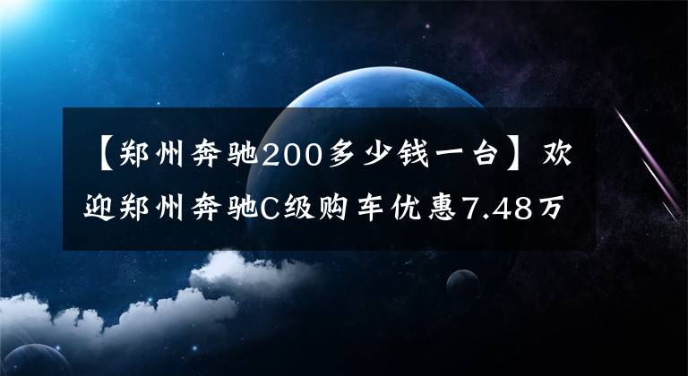 【郑州奔驰200多少钱一台】欢迎郑州奔驰C级购车优惠7.48万韩元试运行