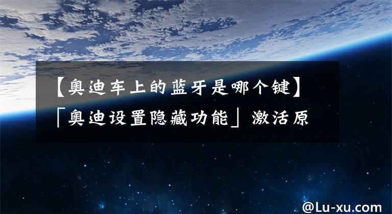 【奥迪车上的蓝牙是哪个键】「奥迪设置隐藏功能」激活原厂蓝牙！