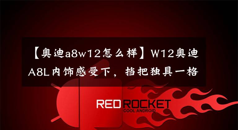 【奥迪a8w12怎么样】W12奥迪A8L内饰感受下，挡把独具一格，沉稳奢华就是这样