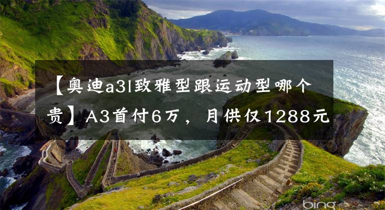 【奥迪a3l致雅型跟运动型哪个贵】A3首付6万，月供仅1288元，优惠高达2.2万