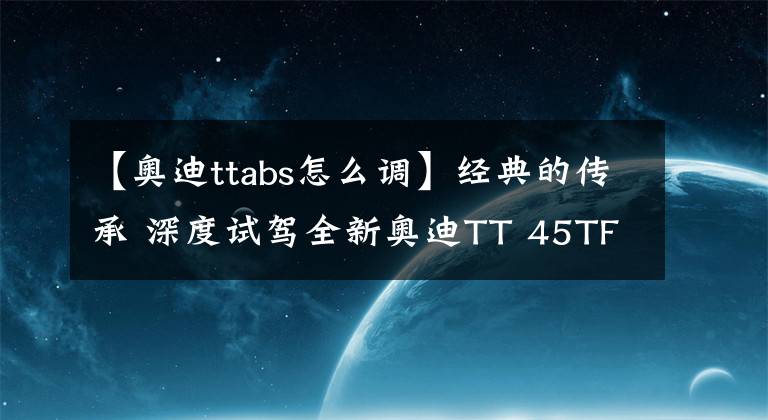 【奥迪ttabs怎么调】经典的传承 深度试驾全新奥迪TT 45TFSI