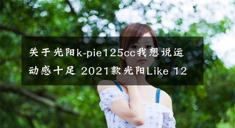 关于光阳k-pie125cc我想说运动感十足 2021款光阳Like 125欧洲即将上市