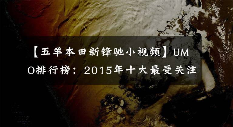 【五羊本田新锋驰小视频】UMO排行榜：2015年十大最受关注的新月车。